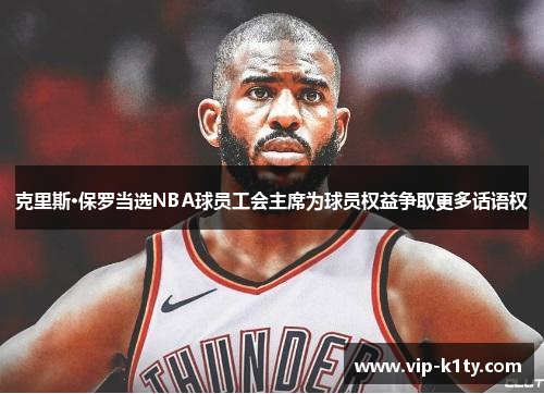 克里斯·保罗当选NBA球员工会主席为球员权益争取更多话语权