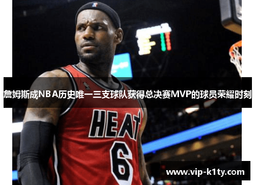 詹姆斯成NBA历史唯一三支球队获得总决赛MVP的球员荣耀时刻