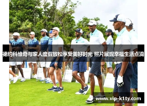 德约科维奇与家人度假放松享受美好时光 照片展现幸福生活点滴