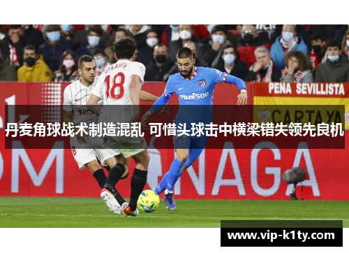 丹麦角球战术制造混乱 可惜头球击中横梁错失领先良机