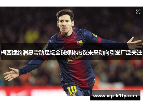 梅西续约消息震动足坛全球媒体热议未来动向引发广泛关注