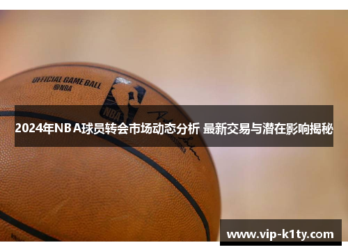 2024年NBA球员转会市场动态分析 最新交易与潜在影响揭秘