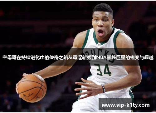 字母哥在持续进化中的传奇之路从青涩新秀到NBA巅峰巨星的蜕变与超越