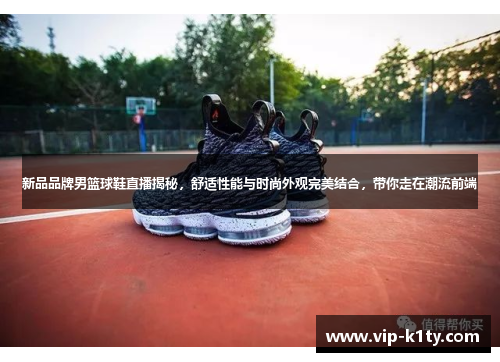 新品品牌男篮球鞋直播揭秘，舒适性能与时尚外观完美结合，带你走在潮流前端