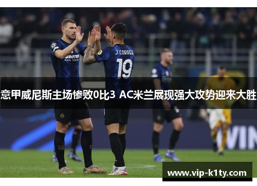 意甲威尼斯主场惨败0比3 AC米兰展现强大攻势迎来大胜