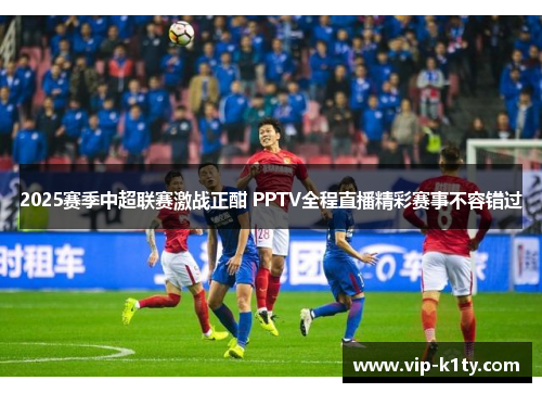 2025赛季中超联赛激战正酣 PPTV全程直播精彩赛事不容错过