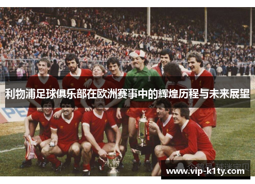 利物浦足球俱乐部在欧洲赛事中的辉煌历程与未来展望