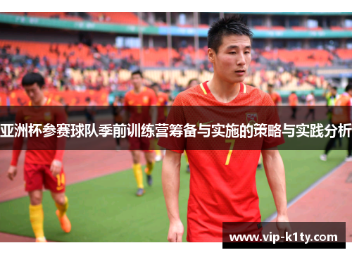 亚洲杯参赛球队季前训练营筹备与实施的策略与实践分析