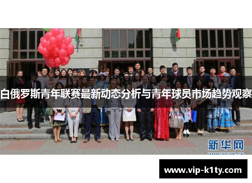 白俄罗斯青年联赛最新动态分析与青年球员市场趋势观察
