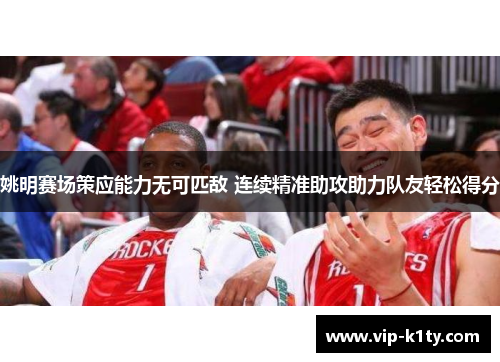 姚明赛场策应能力无可匹敌 连续精准助攻助力队友轻松得分