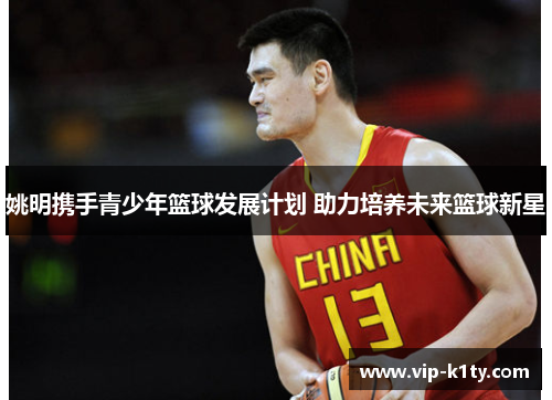 姚明携手青少年篮球发展计划 助力培养未来篮球新星