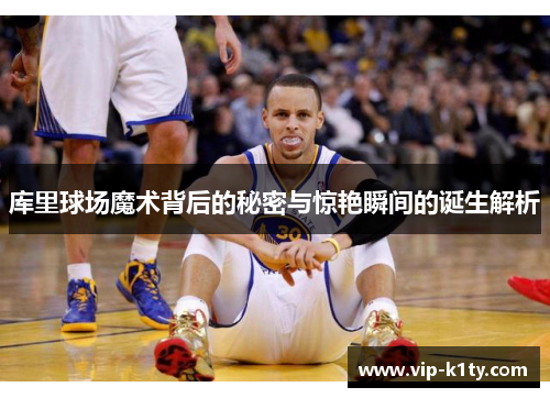 库里球场魔术背后的秘密与惊艳瞬间的诞生解析