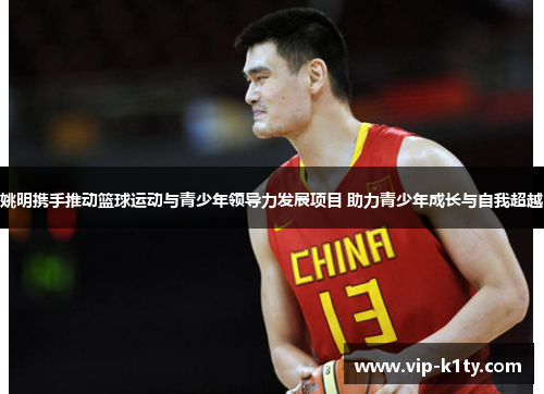 姚明携手推动篮球运动与青少年领导力发展项目 助力青少年成长与自我超越
