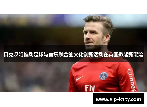 贝克汉姆推动足球与音乐融合的文化创新活动在英国掀起新潮流