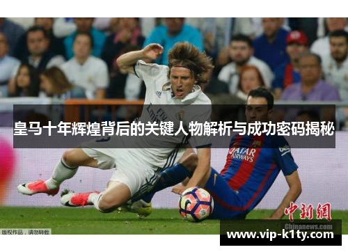 皇马十年辉煌背后的关键人物解析与成功密码揭秘
