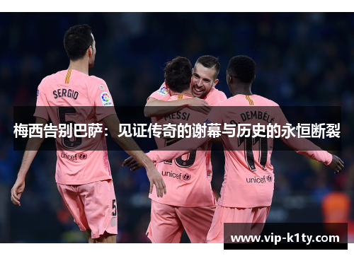 梅西告别巴萨：见证传奇的谢幕与历史的永恒断裂