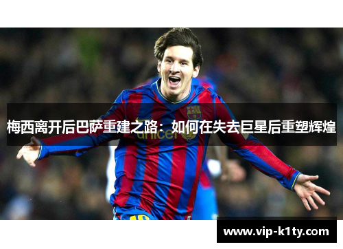 梅西离开后巴萨重建之路：如何在失去巨星后重塑辉煌