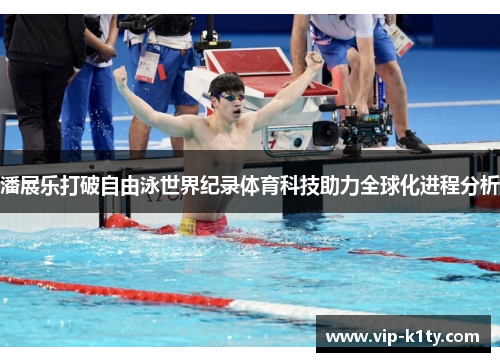 潘展乐打破自由泳世界纪录体育科技助力全球化进程分析
