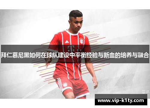 拜仁慕尼黑如何在球队建设中平衡经验与新血的培养与融合