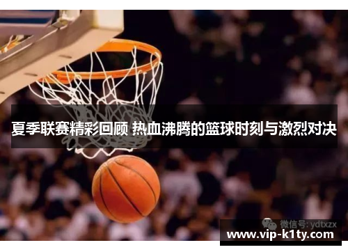 夏季联赛精彩回顾 热血沸腾的篮球时刻与激烈对决