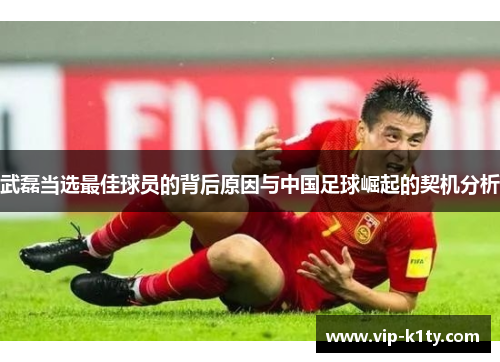 武磊当选最佳球员的背后原因与中国足球崛起的契机分析