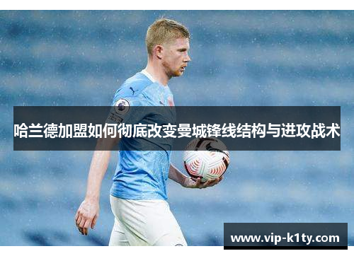 哈兰德加盟如何彻底改变曼城锋线结构与进攻战术