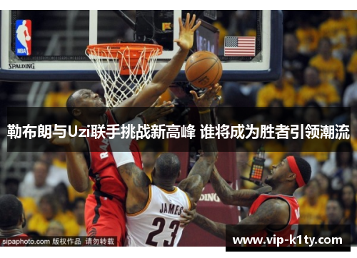 勒布朗与Uzi联手挑战新高峰 谁将成为胜者引领潮流