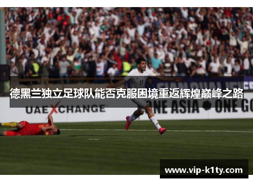 德黑兰独立足球队能否克服困境重返辉煌巅峰之路