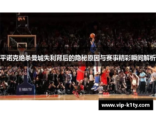 平诺克绝杀曼城失利背后的隐秘原因与赛事精彩瞬间解析
