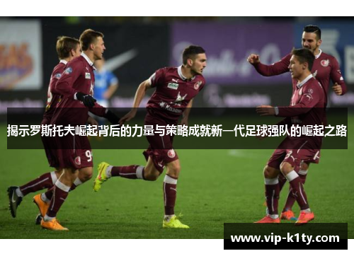 揭示罗斯托夫崛起背后的力量与策略成就新一代足球强队的崛起之路