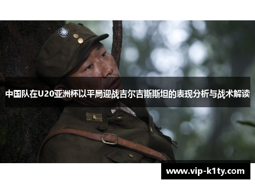 中国队在U20亚洲杯以平局迎战吉尔吉斯斯坦的表现分析与战术解读