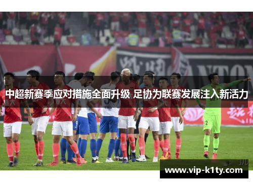 中超新赛季应对措施全面升级 足协为联赛发展注入新活力