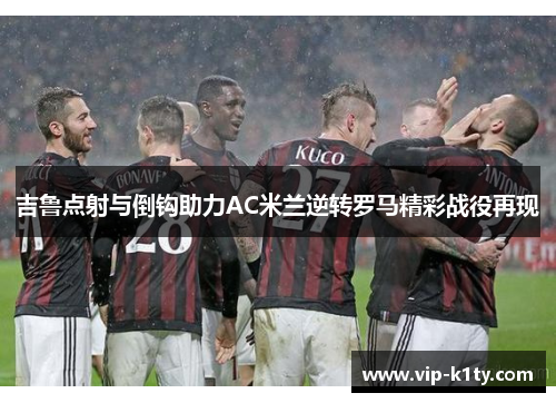 吉鲁点射与倒钩助力AC米兰逆转罗马精彩战役再现