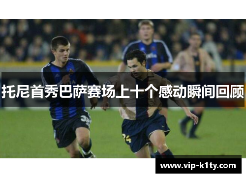 托尼首秀巴萨赛场上十个感动瞬间回顾