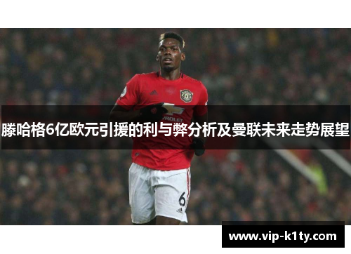 滕哈格6亿欧元引援的利与弊分析及曼联未来走势展望