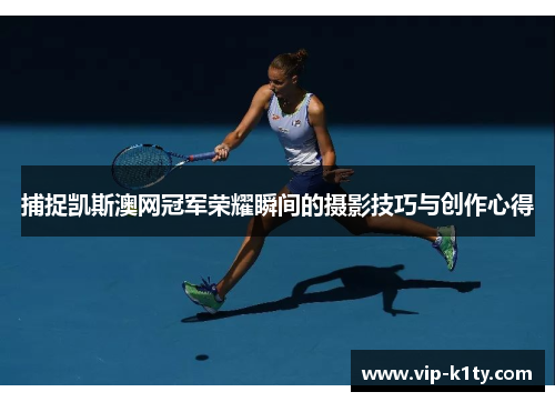 捕捉凯斯澳网冠军荣耀瞬间的摄影技巧与创作心得
