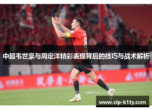中超韦世豪与周定洋精彩表现背后的技巧与战术解析