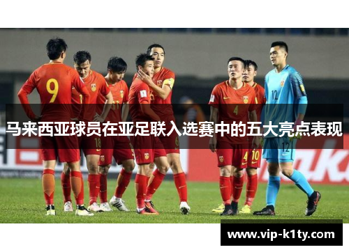 马来西亚球员在亚足联入选赛中的五大亮点表现
