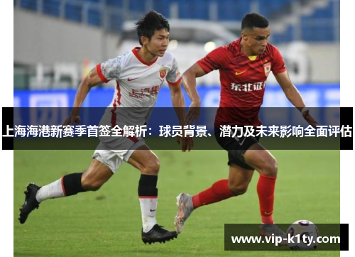 上海海港新赛季首签全解析：球员背景、潜力及未来影响全面评估