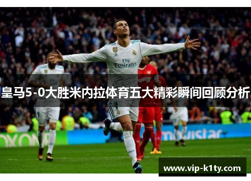 皇马5-0大胜米内拉体育五大精彩瞬间回顾分析