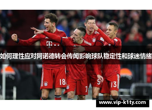 如何理性应对阿诺德转会传闻影响球队稳定性和球迷情绪