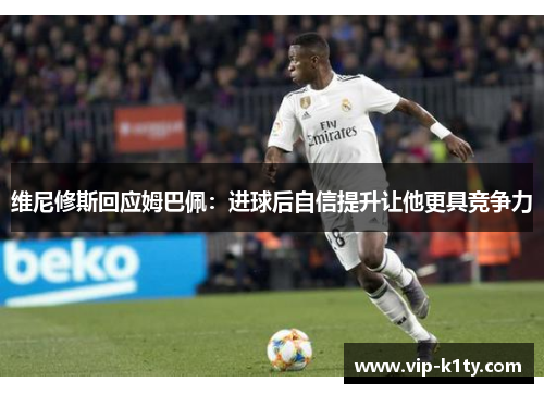 维尼修斯回应姆巴佩：进球后自信提升让他更具竞争力