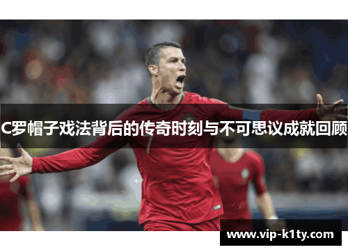 C罗帽子戏法背后的传奇时刻与不可思议成就回顾