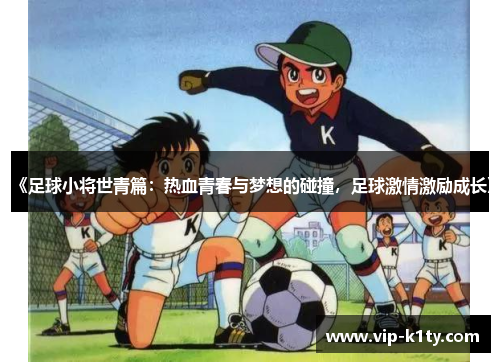 《足球小将世青篇：热血青春与梦想的碰撞，足球激情激励成长》