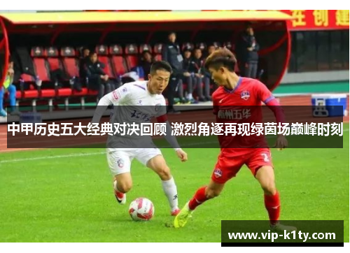 中甲历史五大经典对决回顾 激烈角逐再现绿茵场巅峰时刻