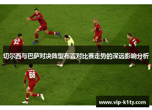切尔西与巴萨对决阵型布置对比赛走势的深远影响分析