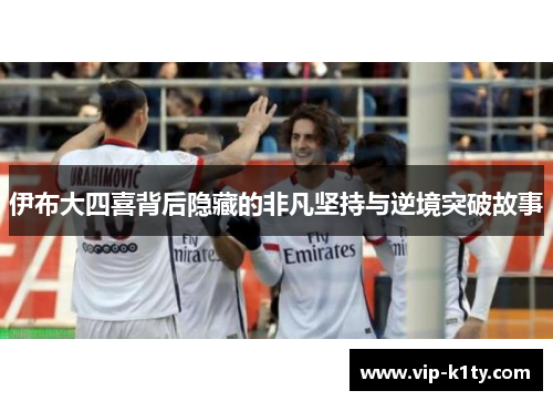 伊布大四喜背后隐藏的非凡坚持与逆境突破故事