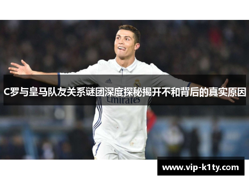C罗与皇马队友关系谜团深度探秘揭开不和背后的真实原因