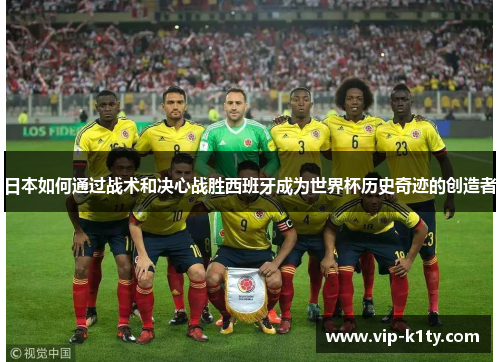 日本如何通过战术和决心战胜西班牙成为世界杯历史奇迹的创造者