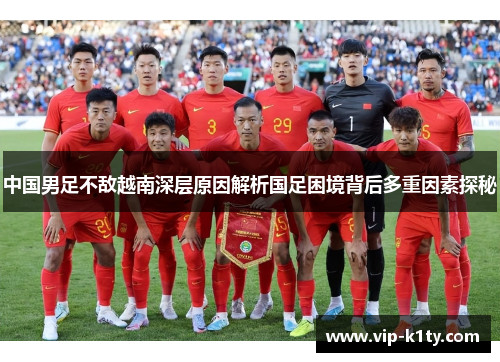 中国男足不敌越南深层原因解析国足困境背后多重因素探秘